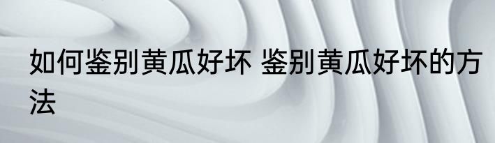 如何鉴别黄瓜好坏 鉴别黄瓜好坏的方法