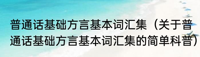 普通话基础方言基本词汇集（关于普通话基础方言基本词汇集的简单科普）