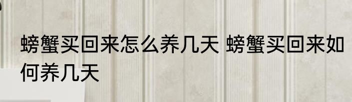 螃蟹买回来怎么养几天 螃蟹买回来如何养几天