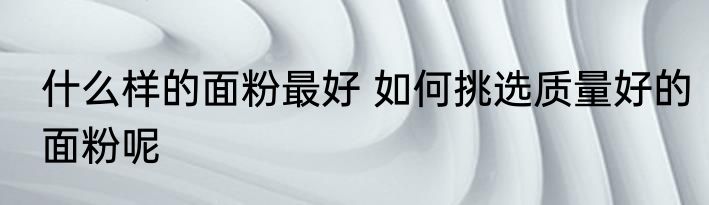 什么样的面粉最好 如何挑选质量好的面粉呢