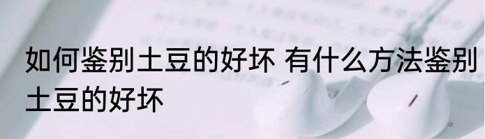 如何鉴别土豆的好坏 有什么方法鉴别土豆的好坏