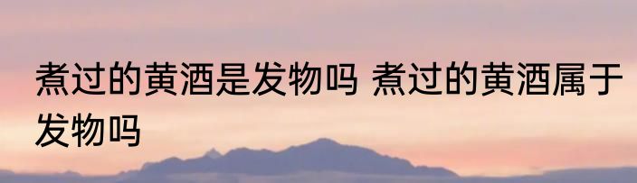 煮过的黄酒是发物吗 煮过的黄酒属于发物吗