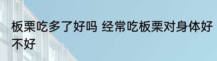 板栗吃多了好吗 经常吃板栗对身体好不好