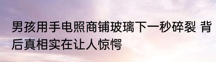 男孩用手电照商铺玻璃下一秒碎裂 背后真相实在让人惊愕