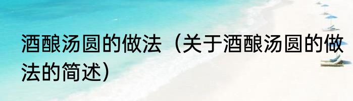 酒酿汤圆的做法（关于酒酿汤圆的做法的简述）