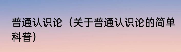 普通认识论（关于普通认识论的简单科普）