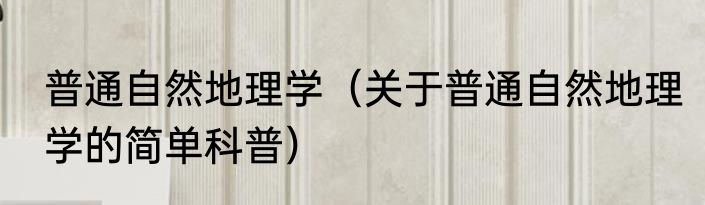 普通自然地理学（关于普通自然地理学的简单科普）