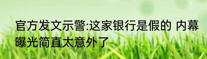 官方发文示警:这家银行是假的 内幕曝光简直太意外了