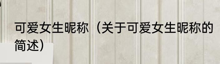 可爱女生昵称（关于可爱女生昵称的简述）