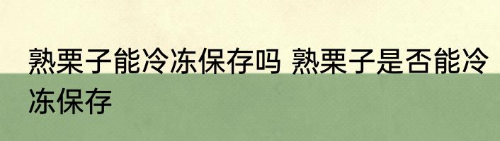 熟栗子能冷冻保存吗 熟栗子是否能冷冻保存