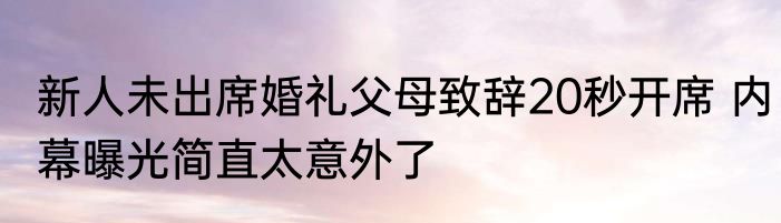 新人未出席婚礼父母致辞20秒开席 内幕曝光简直太意外了