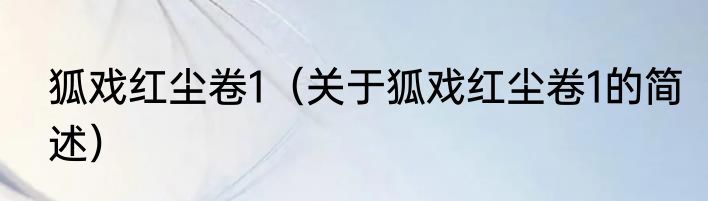 狐戏红尘卷1（关于狐戏红尘卷1的简述）