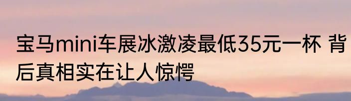 宝马mini车展冰激凌最低35元一杯 背后真相实在让人惊愕