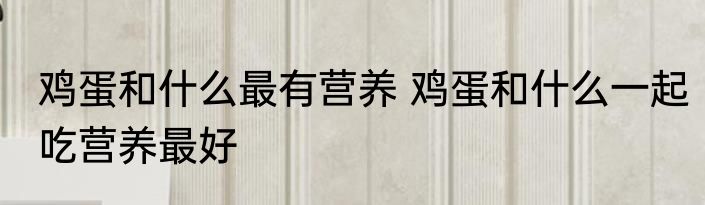 鸡蛋和什么最有营养 鸡蛋和什么一起吃营养最好