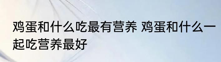 鸡蛋和什么吃最有营养 鸡蛋和什么一起吃营养最好