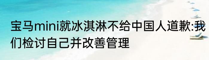 宝马mini就冰淇淋不给中国人道歉:我们检讨自己并改善管理