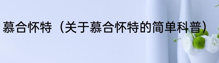 慕合怀特（关于慕合怀特的简单科普）