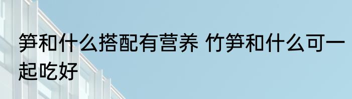 笋和什么搭配有营养 竹笋和什么可一起吃好