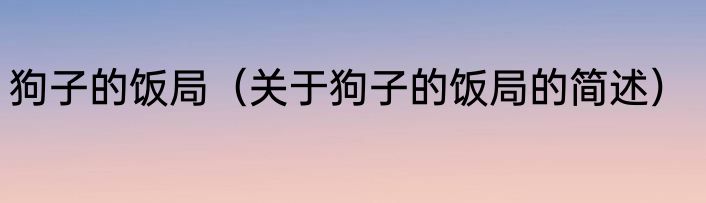 狗子的饭局（关于狗子的饭局的简述）