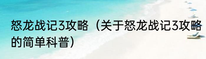 怒龙战记3攻略（关于怒龙战记3攻略的简单科普）
