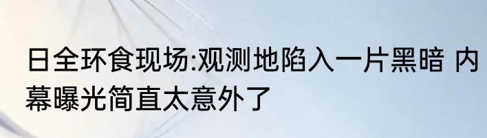 日全环食现场:观测地陷入一片黑暗 内幕曝光简直太意外了