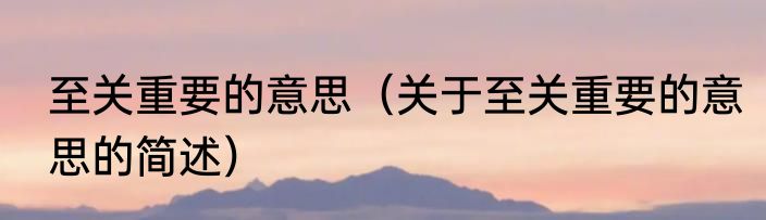 至关重要的意思（关于至关重要的意思的简述）