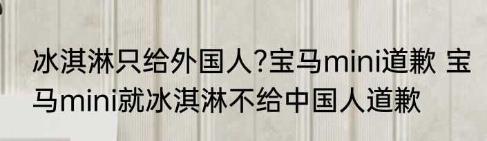 冰淇淋只给外国人?宝马mini道歉 宝马mini就冰淇淋不给中国人道歉