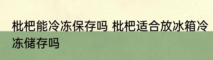 枇杷能冷冻保存吗 枇杷适合放冰箱冷冻储存吗