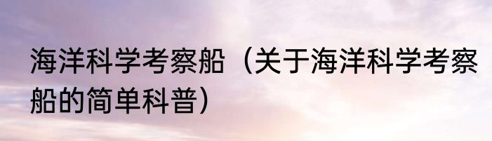 海洋科学考察船（关于海洋科学考察船的简单科普）