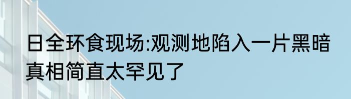 日全环食现场:观测地陷入一片黑暗 真相简直太罕见了