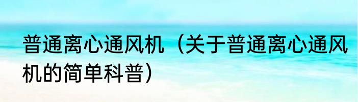 普通离心通风机（关于普通离心通风机的简单科普）