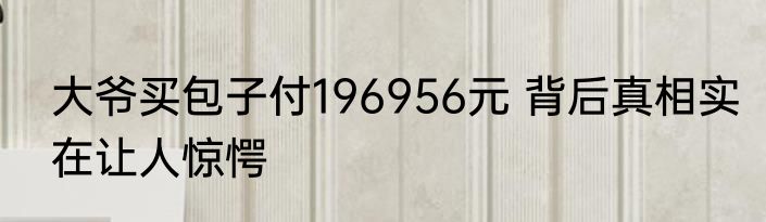 大爷买包子付196956元 背后真相实在让人惊愕