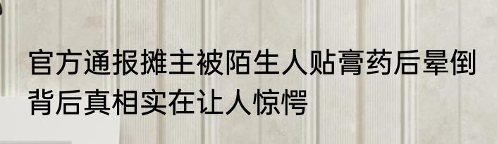 官方通报摊主被陌生人贴膏药后晕倒 背后真相实在让人惊愕