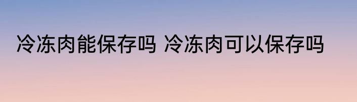 冷冻肉能保存吗 冷冻肉可以保存吗