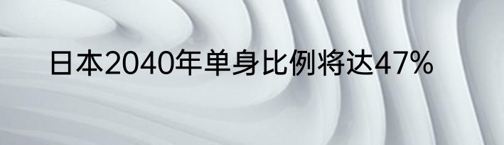 日本2040年单身比例将达47%
