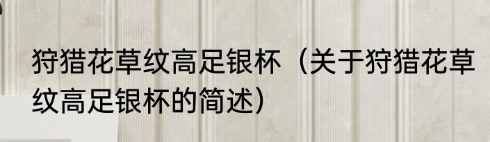 狩猎花草纹高足银杯（关于狩猎花草纹高足银杯的简述）