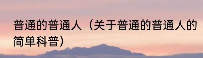 普通的普通人（关于普通的普通人的简单科普）