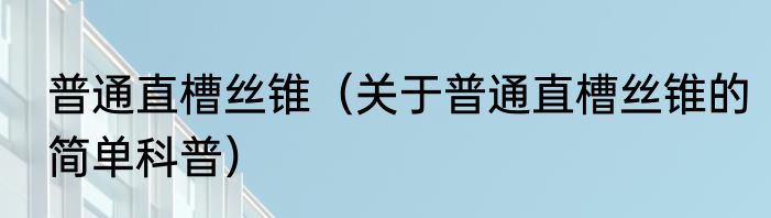 普通直槽丝锥（关于普通直槽丝锥的简单科普）