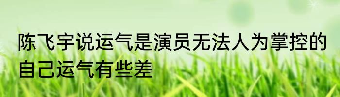 陈飞宇说运气是演员无法人为掌控的 自己运气有些差
