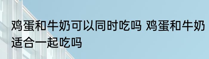 鸡蛋和牛奶可以同时吃吗 鸡蛋和牛奶适合一起吃吗