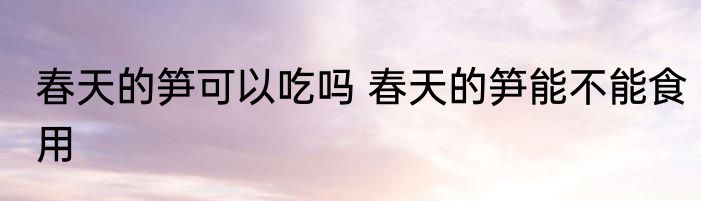 春天的笋可以吃吗 春天的笋能不能食用