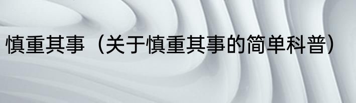 慎重其事（关于慎重其事的简单科普）