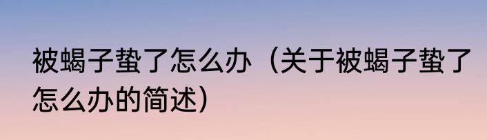 被蝎子蛰了怎么办（关于被蝎子蛰了怎么办的简述）