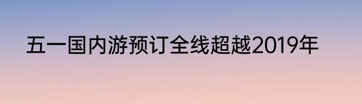 五一国内游预订全线超越2019年