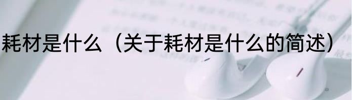 耗材是什么（关于耗材是什么的简述）