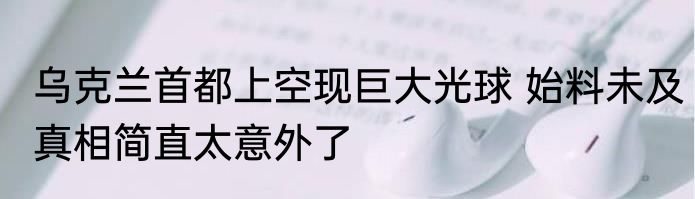 乌克兰首都上空现巨大光球 始料未及真相简直太意外了