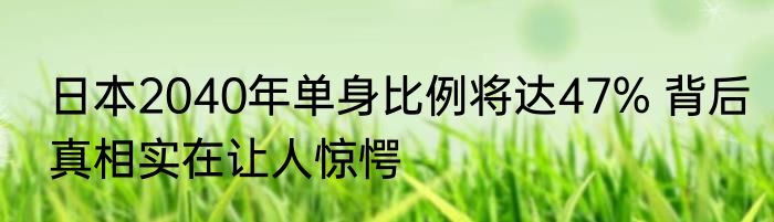 日本2040年单身比例将达47% 背后真相实在让人惊愕