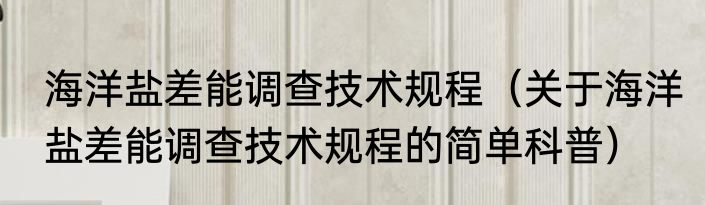 海洋盐差能调查技术规程（关于海洋盐差能调查技术规程的简单科普）