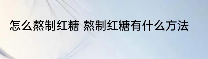 怎么熬制红糖 熬制红糖有什么方法