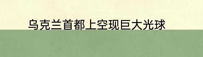 乌克兰首都上空现巨大光球